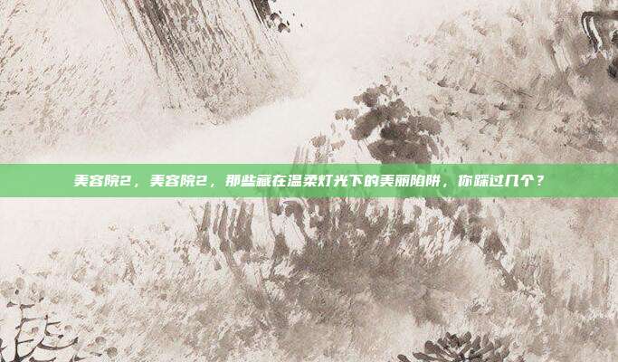 美容院2,美容院2,那些藏在温柔灯光下的美丽陷阱,你踩过几个?