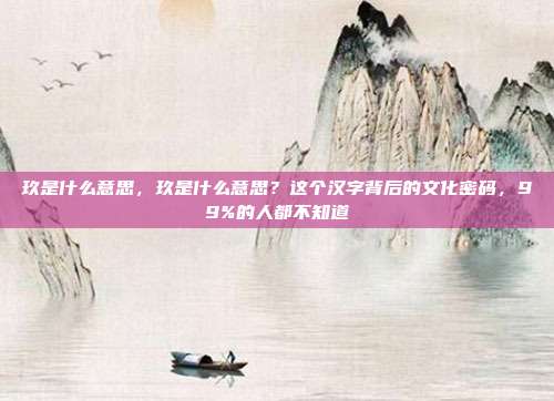 玖是什么意思，玖是什么意思？这个汉字背后的文化密码，99%的人都不知道