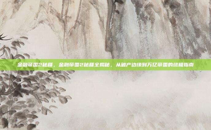 金融帝国2秘籍，金融帝国2秘籍全揭秘，从破产边缘到万亿帝国的终极指南