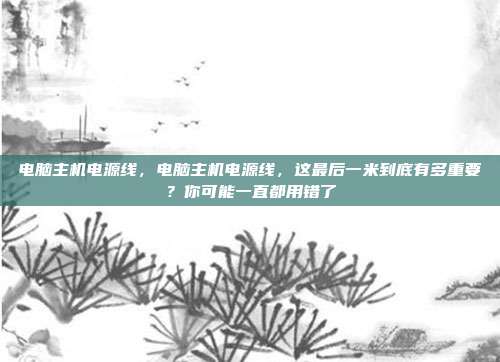 电脑主机电源线,电脑主机电源线,这最后一米到底有多重要?你可能一直都用错了