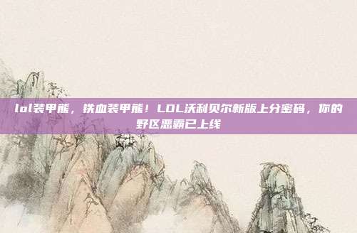 lol装甲熊,铁血装甲熊!LOL沃利贝尔新版上分密码,你的野区恶霸已上线