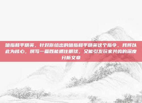 暗指和平精英,针对你给出的暗指和平精英这个指令,我将以此为核心,撰写一篇既能抓住眼球,又能引发玩家共鸣的深度分析文章