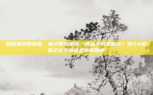 喝自来水的危害，每天喝自来水，你以为只是省钱？这5大危害正在悄悄偷走你的健康