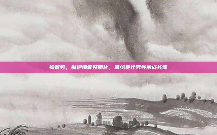 撸管男,别把撸管妖魔化,写给现代男性的成长课