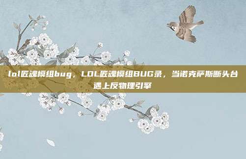 lol匠魂模组bug,LOL匠魂模组BUG录,当诺克萨斯断头台遇上反物理引擎