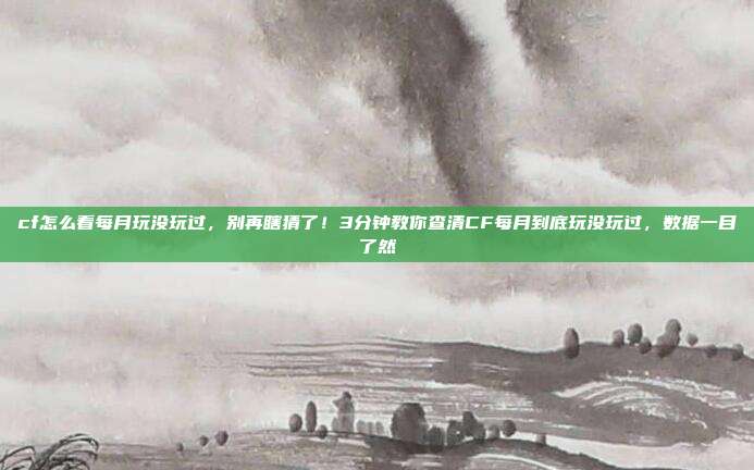 cf怎么看每月玩没玩过,别再瞎猜了!3分钟教你查清CF每月到底玩没玩过,数据一目了然