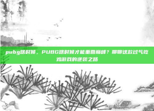 pubg啥时候,PUBG啥时候才能重回巅峰?聊聊这款过气吃鸡游戏的逆袭之路