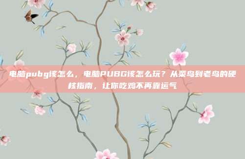 电脑pubg该怎么，电脑PUBG该怎么玩？从菜鸟到老鸟的硬核指南，让你吃鸡不再靠运气