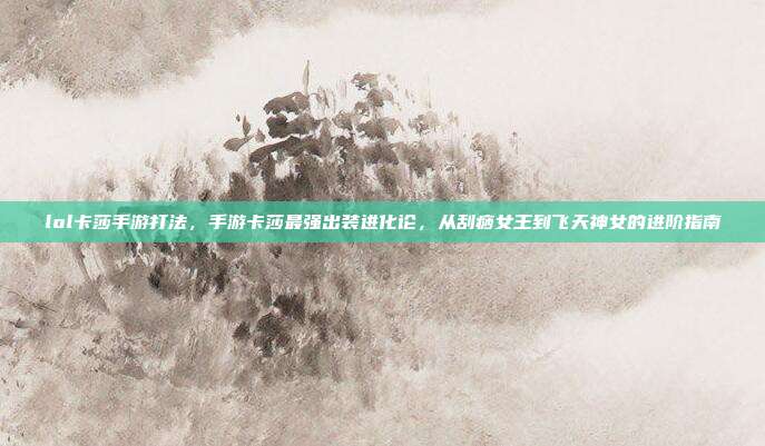 lol卡莎手游打法，手游卡莎最强出装进化论，从刮痧女王到飞天神女的进阶指南