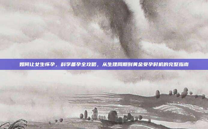 如何让女生怀孕,科学备孕全攻略,从生理周期到黄金受孕时机的完整指南
