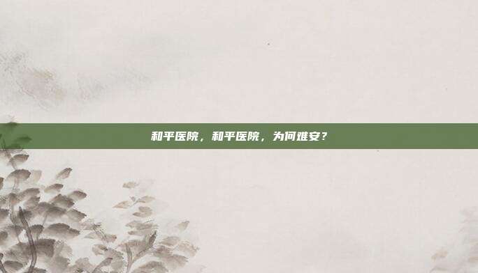 和平医院,和平医院,为何难安?