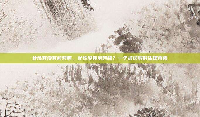 女性有没有前列腺，女性没有前列腺？一个被误解的生理真相