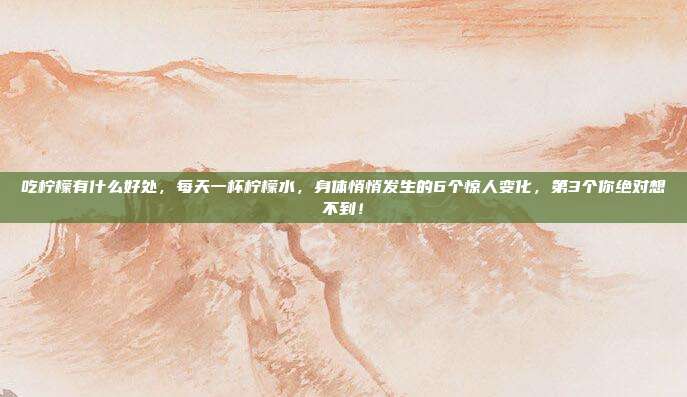 吃柠檬有什么好处，每天一杯柠檬水，身体悄悄发生的6个惊人变化，第3个你绝对想不到！