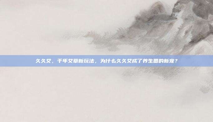 久久艾，千年艾草新玩法，为什么久久艾成了养生圈的新宠？