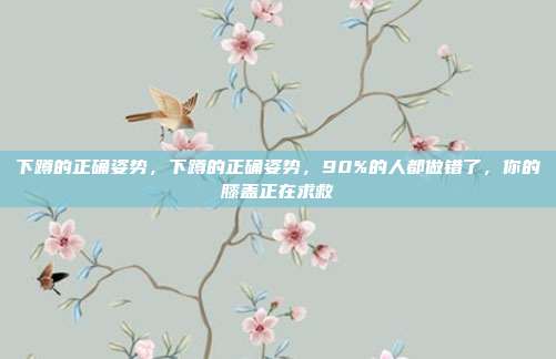 下蹲的正确姿势，下蹲的正确姿势，90%的人都做错了，你的膝盖正在求救
