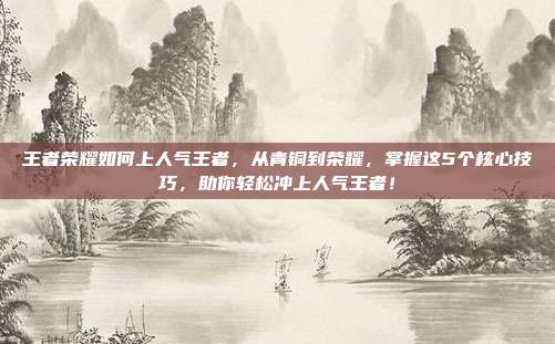 王者荣耀如何上人气王者，从青铜到荣耀，掌握这5个核心技巧，助你轻松冲上人气王者！