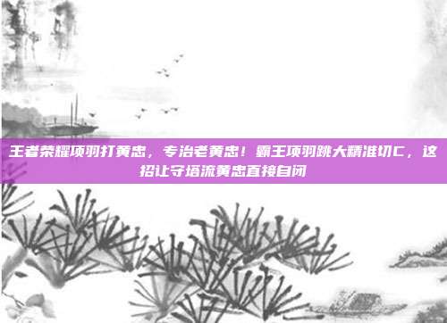 王者荣耀项羽打黄忠,专治老黄忠!霸王项羽跳大精准切C,这招让守塔流黄忠直接自闭