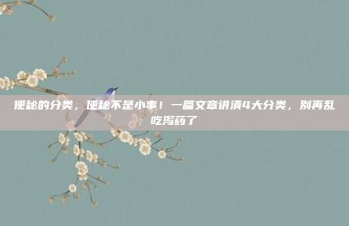 便秘的分类,便秘不是小事!一篇文章讲清4大分类,别再乱吃泻药了