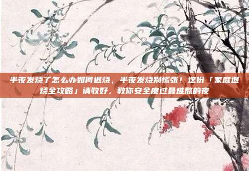 半夜发烧了怎么办如何退烧,半夜发烧别慌张!这份「家庭退烧全攻略」请收好,教你安全度过最难熬的夜