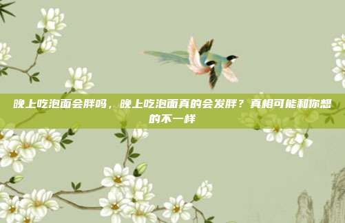 晚上吃泡面会胖吗，晚上吃泡面真的会发胖？真相可能和你想的不一样