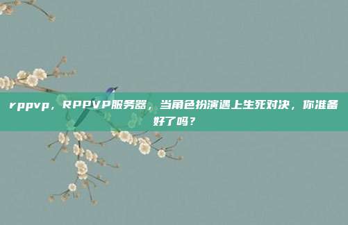 rppvp，RPPVP服务器，当角色扮演遇上生死对决，你准备好了吗？