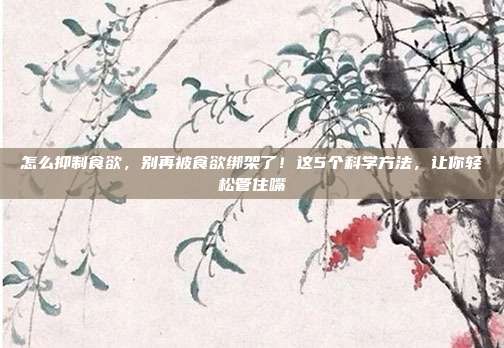 怎么抑制食欲,别再被食欲绑架了!这5个科学方法,让你轻松管住嘴