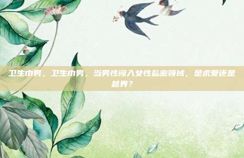 卫生巾男，卫生巾男，当男性闯入女性私密领域，是求爱还是越界？