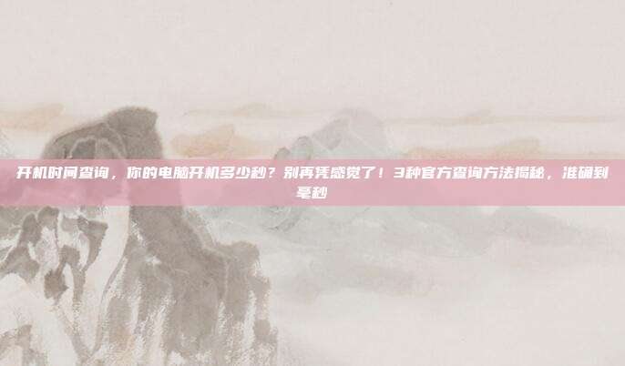 开机时间查询,你的电脑开机多少秒?别再凭感觉了!3种官方查询方法揭秘,准确到毫秒