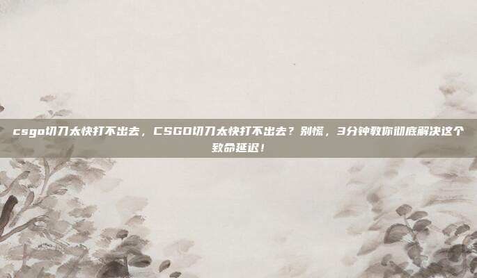 csgo切刀太快打不出去,CSGO切刀太快打不出去?别慌,3分钟教你彻底解决这个致命延迟!