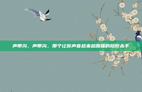 声带沟,声带沟,那个让你声音越来越嘶哑的隐形杀手