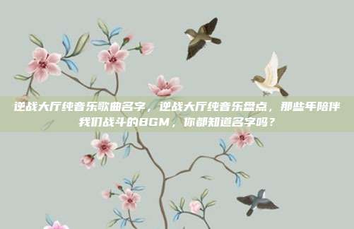 逆战大厅纯音乐歌曲名字，逆战大厅纯音乐盘点，那些年陪伴我们战斗的BGM，你都知道名字吗？
