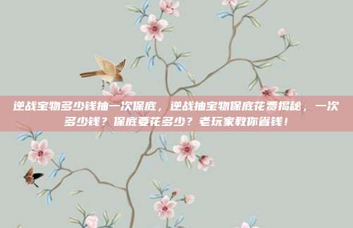 逆战宝物多少钱抽一次保底,逆战抽宝物保底花费揭秘,一次多少钱?保底要花多少?老玩家教你省钱!