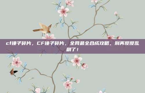 cf锤子碎片,CF锤子碎片,全网最全合成攻略,别再傻傻乱刷了!