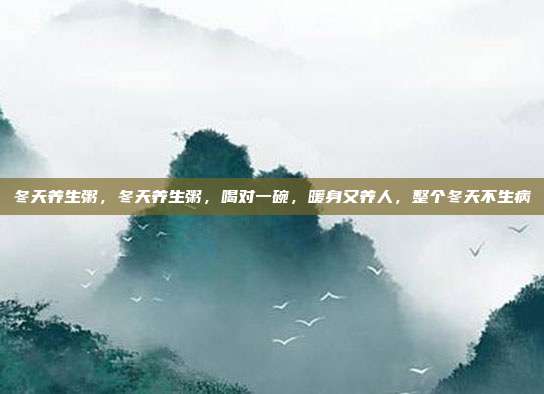 冬天养生粥,冬天养生粥,喝对一碗,暖身又养人,整个冬天不生病