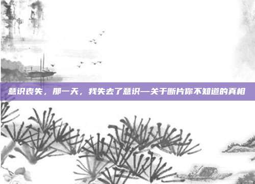 意识丧失,那一天,我失去了意识—关于断片你不知道的真相