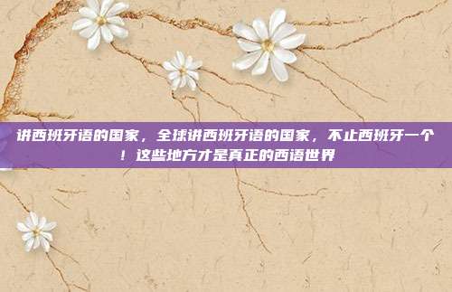 讲西班牙语的国家,全球讲西班牙语的国家,不止西班牙一个!这些地方才是真正的西语世界