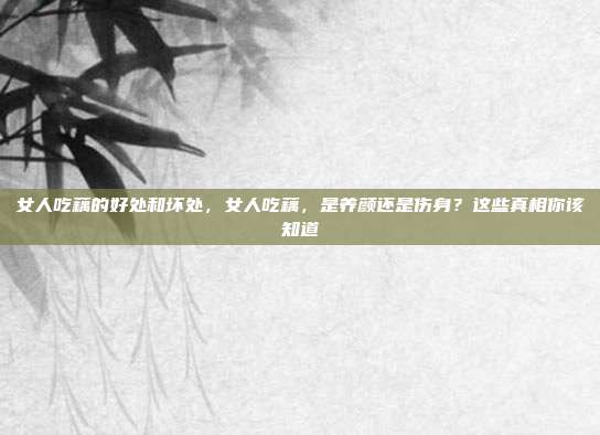 女人吃藕的好处和坏处,女人吃藕,是养颜还是伤身?这些真相你该知道
