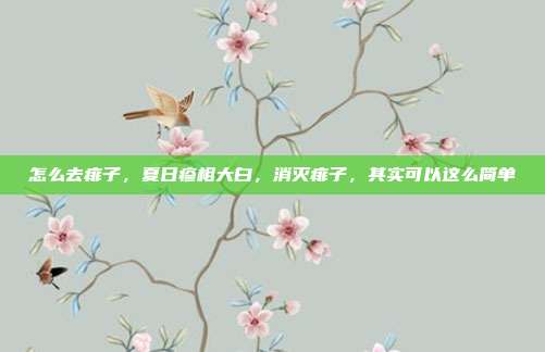 怎么去痱子，夏日疹相大白，消灭痱子，其实可以这么简单