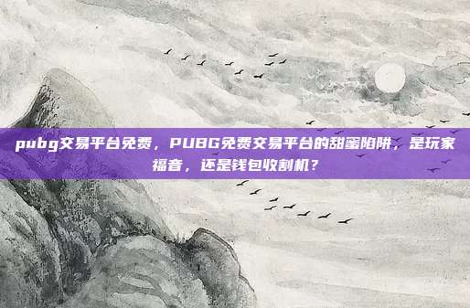pubg交易平台免费,PUBG免费交易平台的甜蜜陷阱,是玩家福音,还是钱包收割机?