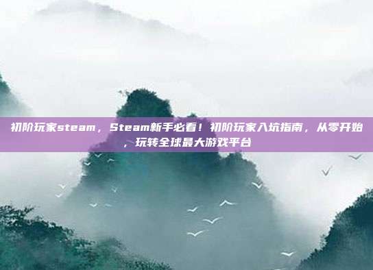 初阶玩家steam,Steam新手必看!初阶玩家入坑指南,从零开始,玩转全球最大游戏平台