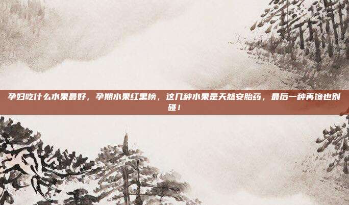 孕妇吃什么水果最好，孕期水果红黑榜，这几种水果是天然安胎药，最后一种再馋也别碰！
