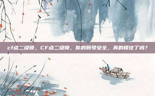 cf点二级锁，CF点二级锁，你的账号安全，真的锁住了吗？
