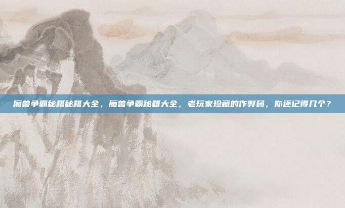 魔兽争霸秘籍秘籍大全,魔兽争霸秘籍大全,老玩家珍藏的作弊码,你还记得几个?
