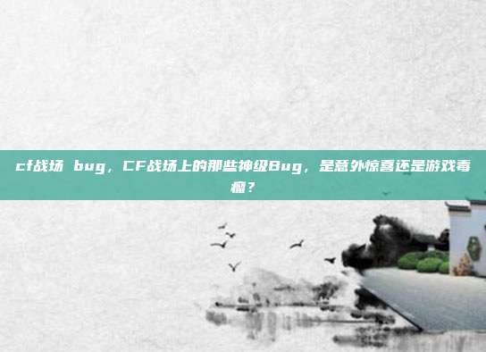 cf战场 bug，CF战场上的那些神级Bug，是意外惊喜还是游戏毒瘤？