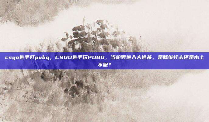 csgo选手打pubg,CSGO选手玩PUBG,当枪男进入大逃杀,是降维打击还是水土不服?