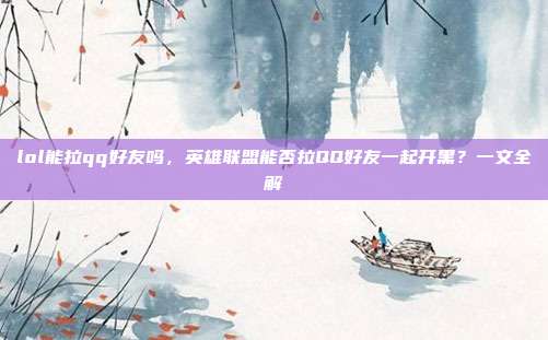 lol能拉qq好友吗，英雄联盟能否拉QQ好友一起开黑？一文全解