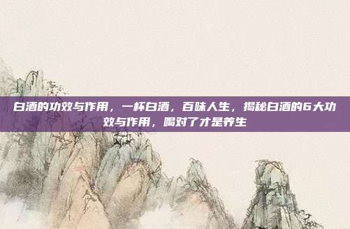 白酒的功效与作用,一杯白酒,百味人生,揭秘白酒的6大功效与作用,喝对了才是养生