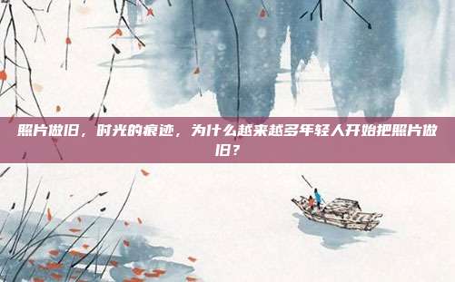 照片做旧,时光的痕迹,为什么越来越多年轻人开始把照片做旧?