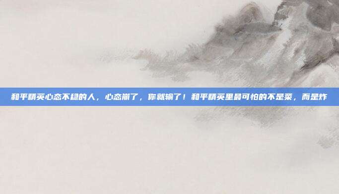 和平精英心态不稳的人,心态崩了,你就输了!和平精英里最可怕的不是菜,而是炸