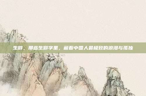 生僻,那些生僻字里,藏着中国人最极致的浪漫与孤独